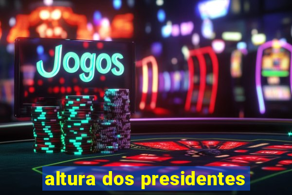 altura dos presidentes